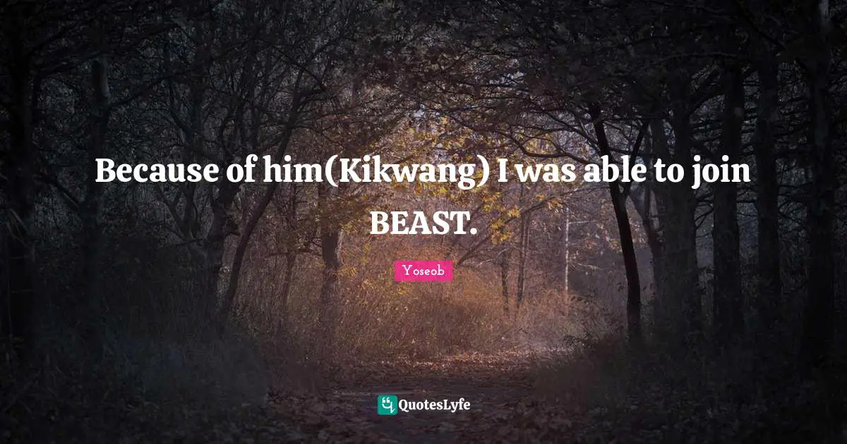 Because of him(Kikwang) I was able to join BEAST.