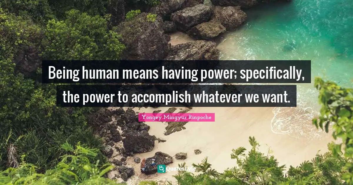 Being human means having power; specifically, the power to accomplish whatever we want.