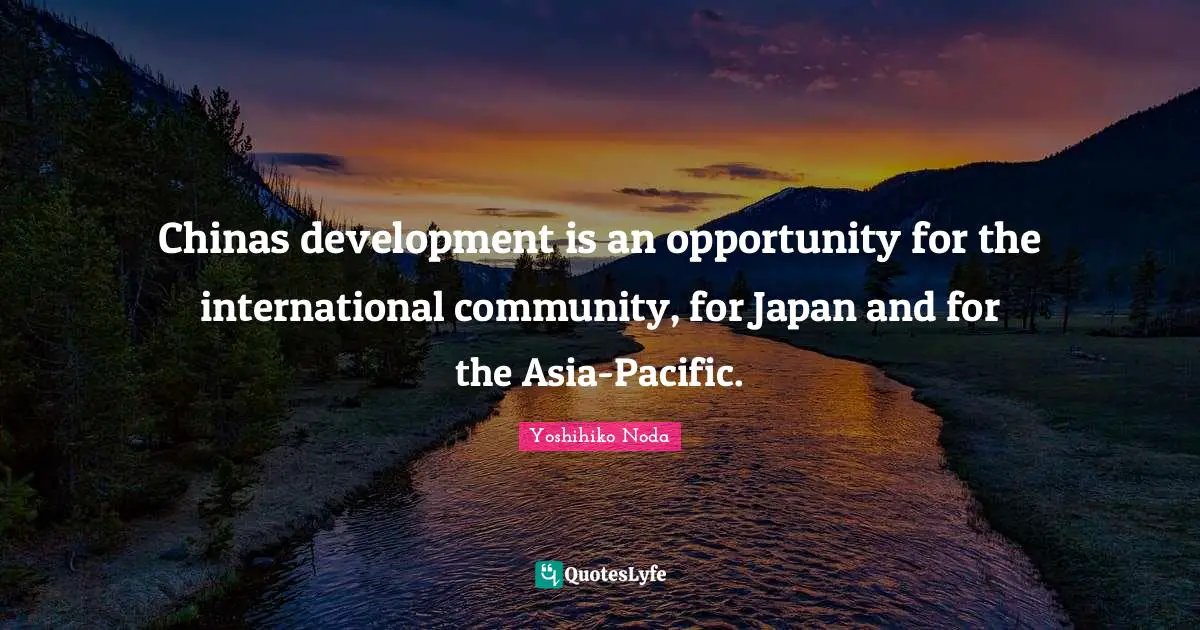 Chinas development is an opportunity for the international community, for Japan and for the Asia-Pacific.