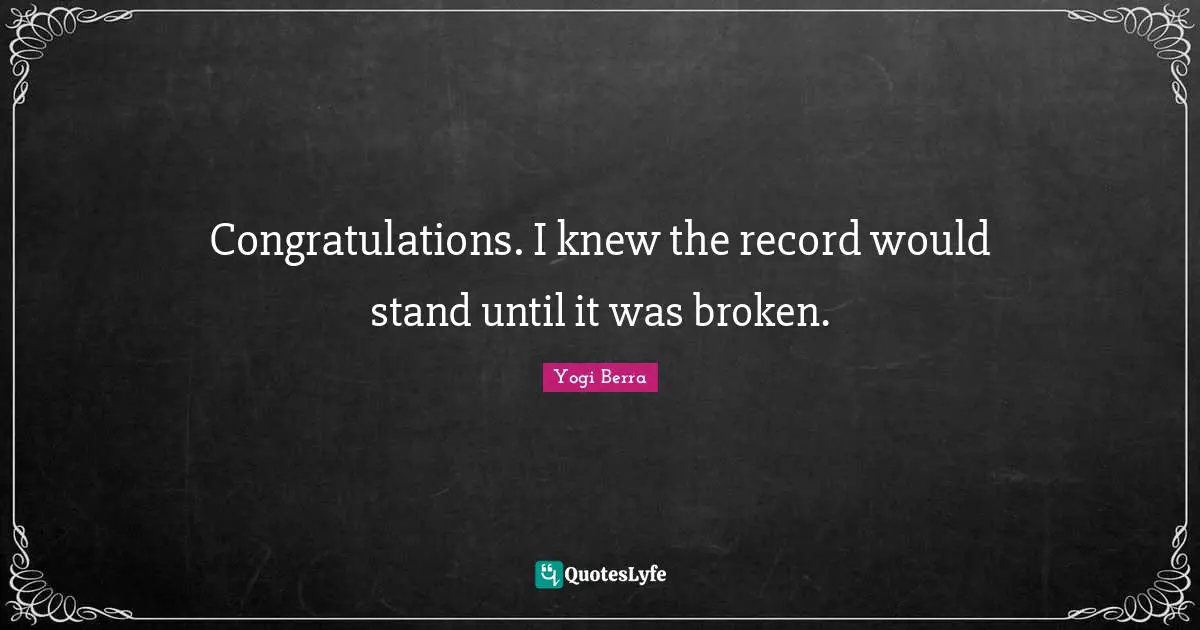 Yogi Berra Quotes: "Congratulations. I knew the record would stand until it was broken."