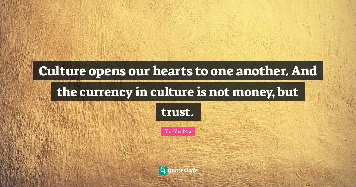 Currency Quotes: "Culture opens our hearts to one another. And the currency in culture is not money, but trust."