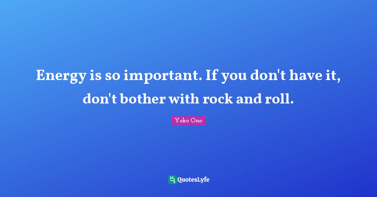 Energy is so important. If you don't have it, don't bother with rock and roll.
