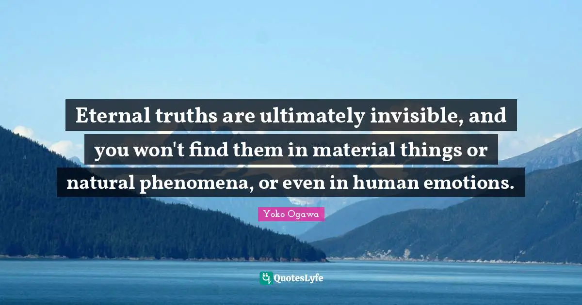 Eternal truths are ultimately invisible, and you won't find them in material things or natural phenomena, or even in human emotions.