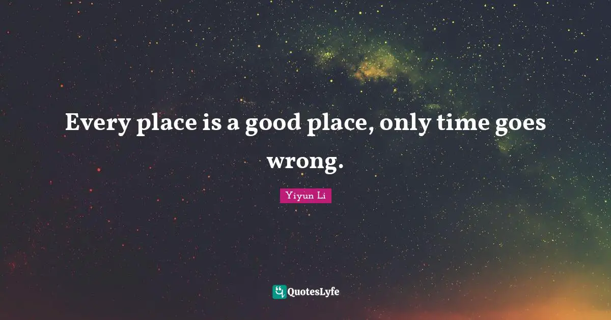Every place is a good place, only time goes wrong.