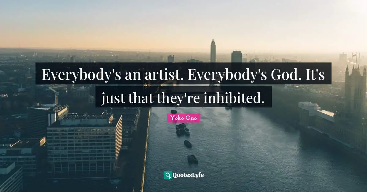 Everybody's an artist. Everybody's God. It's just that they're inhibited.