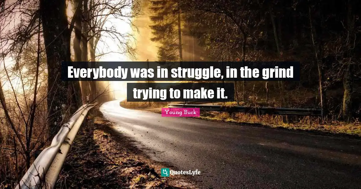 Everybody was in struggle, in the grind trying to make it.