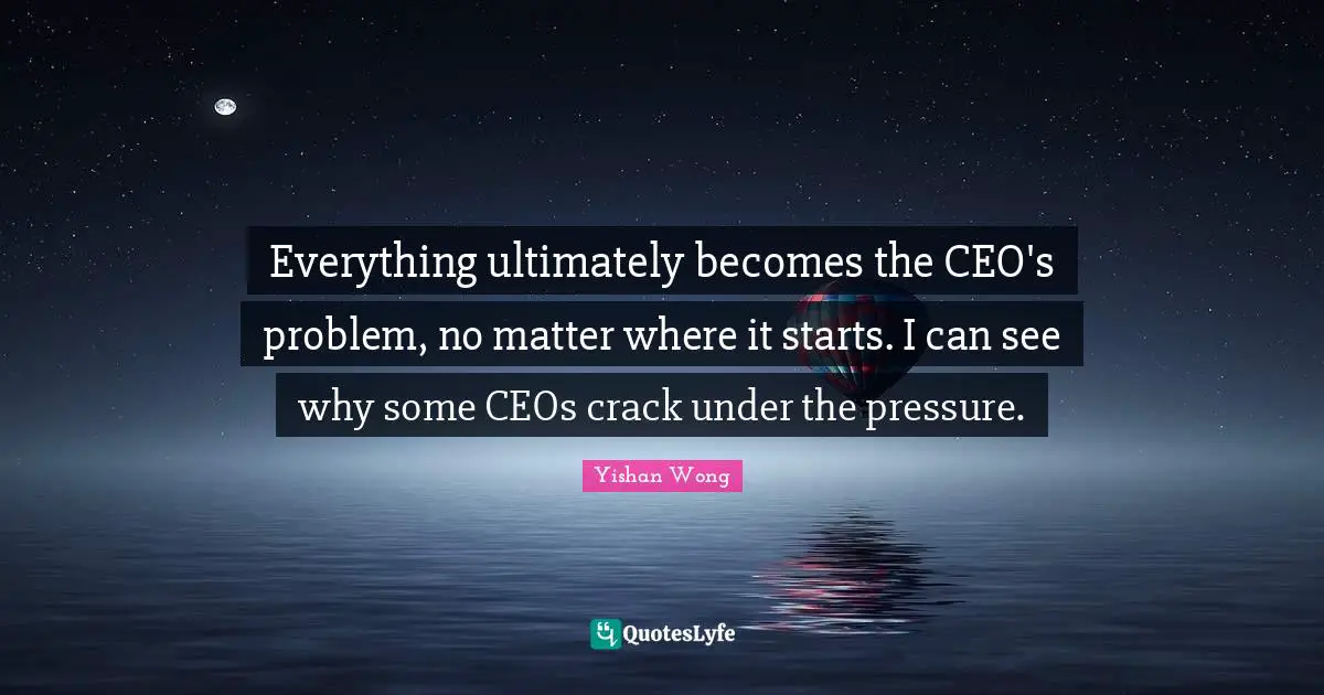 Everything ultimately becomes the CEO's problem, no matter where it starts. I can see why some CEOs crack under the pressure.
