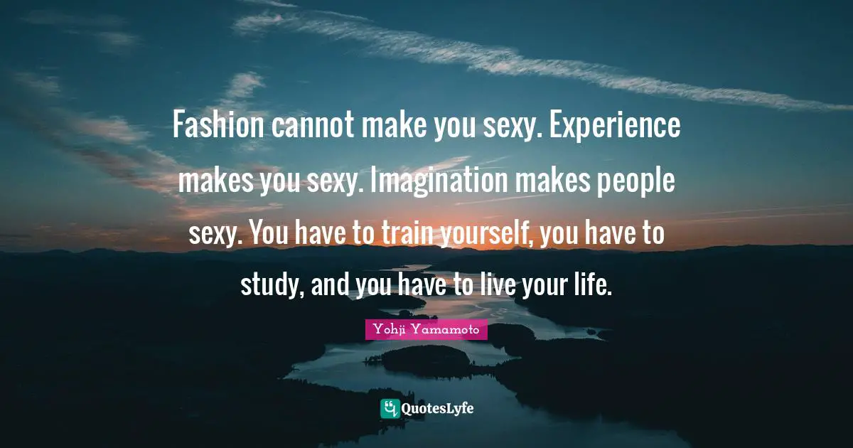 Fashion Quotes: "Fashion cannot make you sexy. Experience makes you sexy. Imagination makes people sexy. You have to train yourself, you have to study, and you have to live your life."