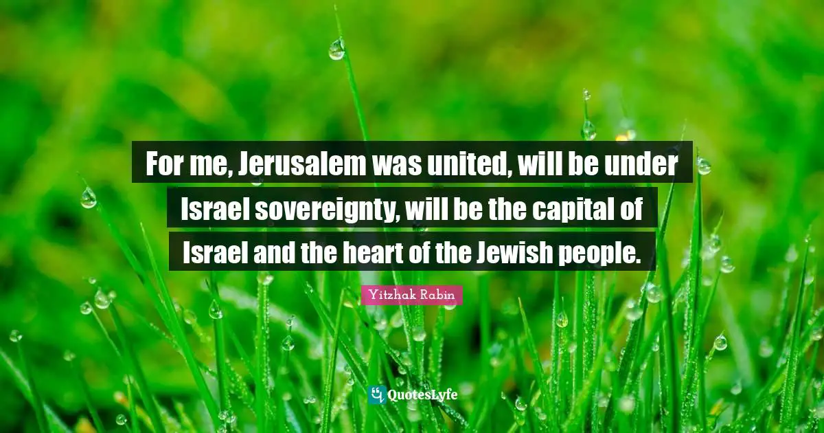 For me, Jerusalem was united, will be under Israel sovereignty, will be the capital of Israel and the heart of the Jewish people.