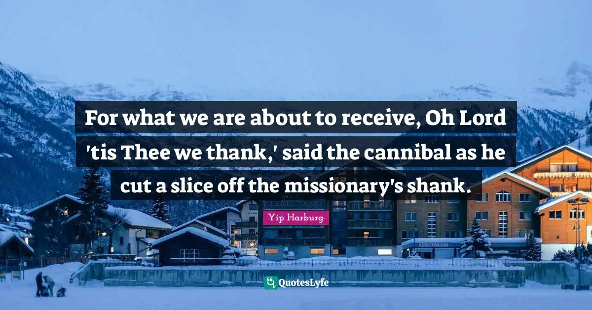 Yip Harburg Quotes: "For what we are about to receive, Oh Lord 'tis Thee we thank,' said the cannibal as he cut a slice off the missionary's shank."