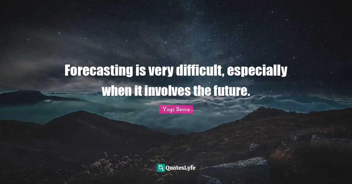 Yogi Berra Quotes: "Forecasting is very difficult, especially when it involves the future."