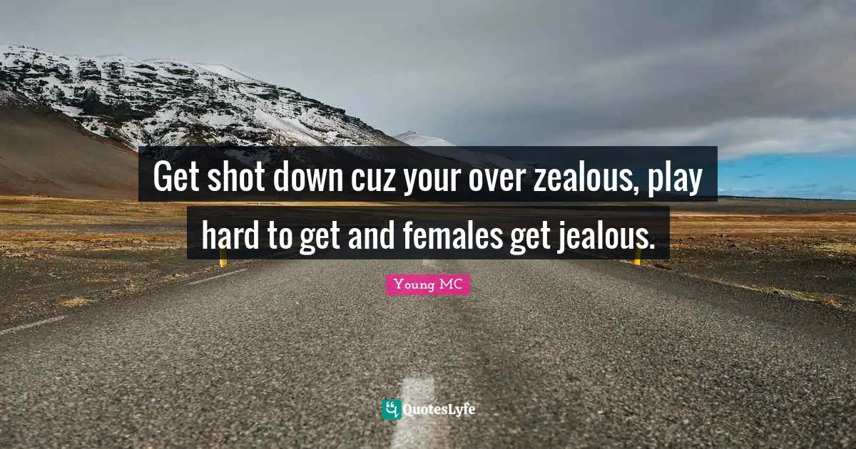 Get shot down cuz your over zealous, play hard to get and females get jealous.