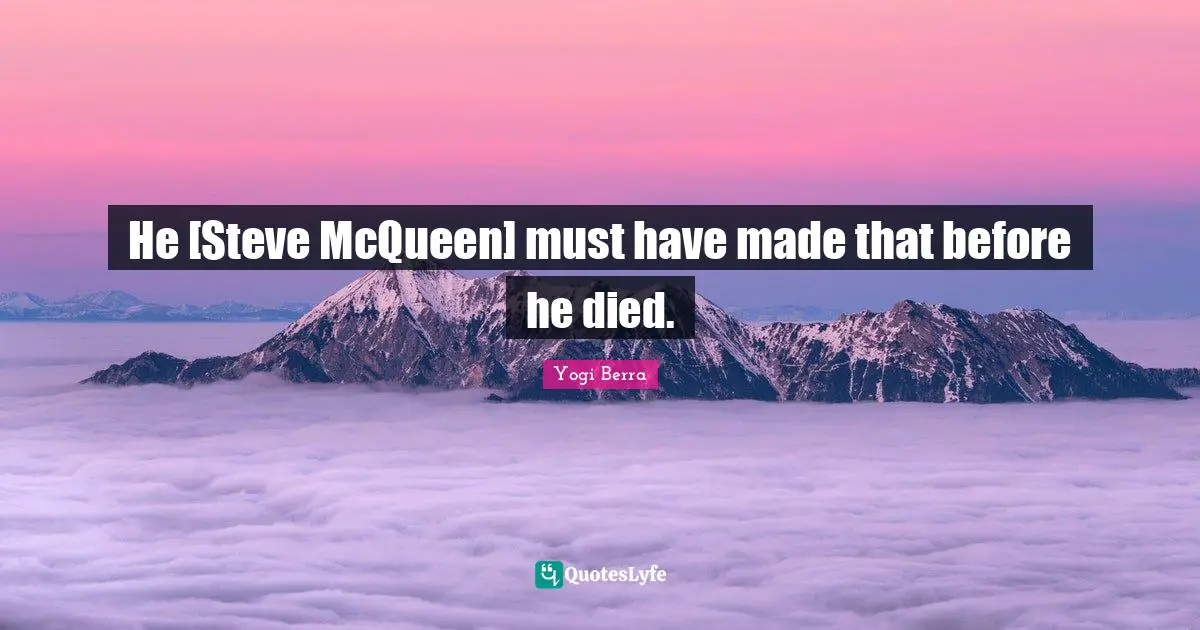 He [Steve McQueen] must have made that before he died.