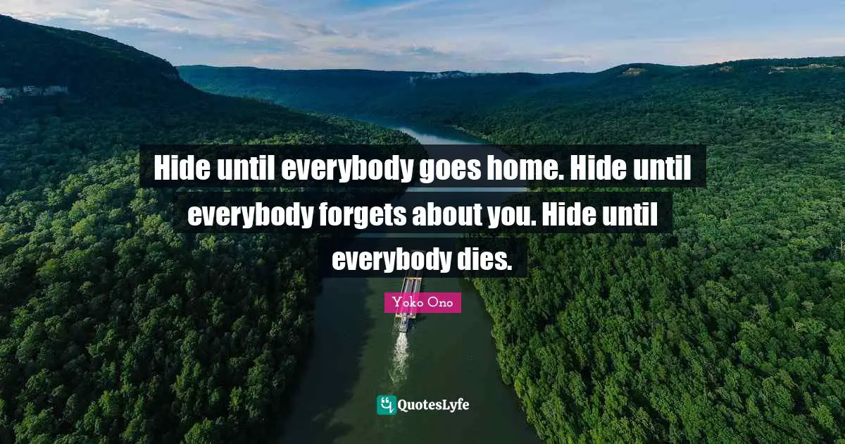 Hide until everybody goes home. Hide until everybody forgets about you. Hide until everybody dies.