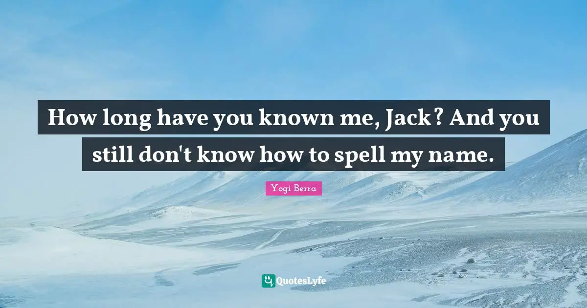 Yogi Berra Quotes: "How long have you known me, Jack? And you still don't know how to spell my name."