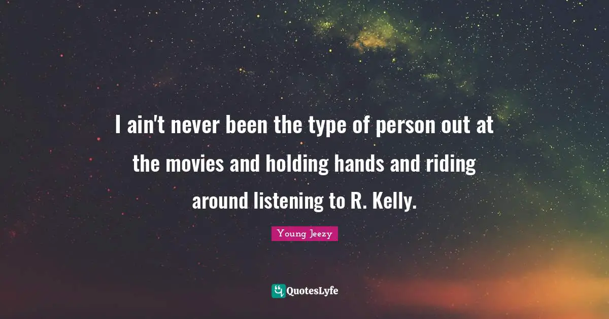 Young Jeezy Quotes: "I ain't never been the type of person out at the movies and holding hands and riding around listening to R. Kelly."