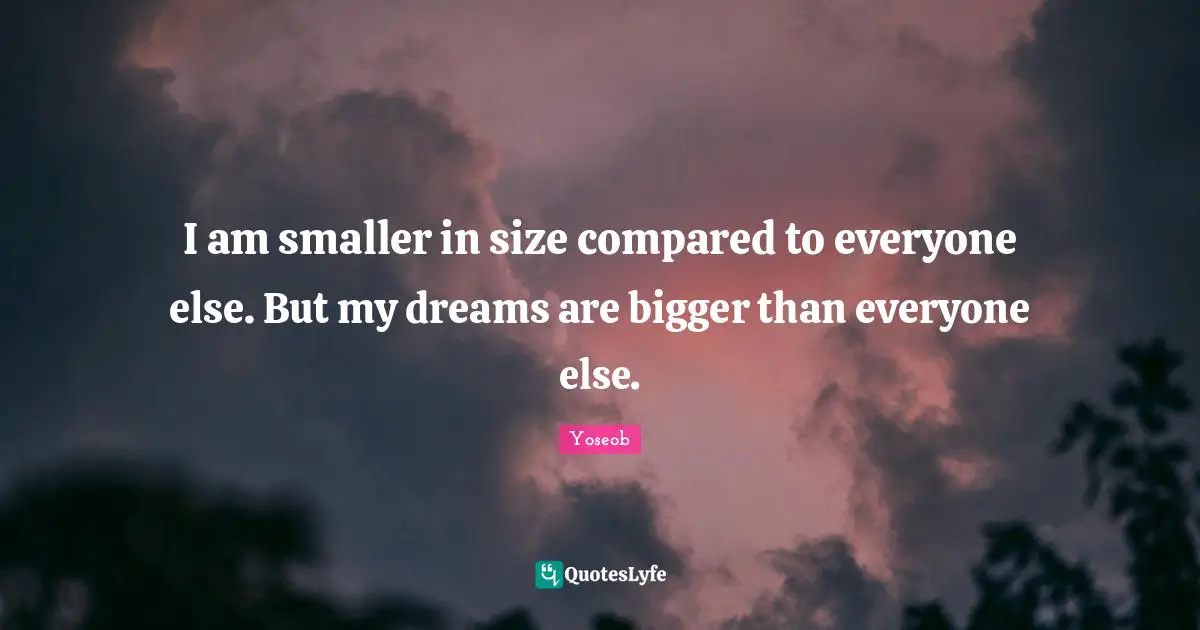 I am smaller in size compared to everyone else. But my dreams are bigger than everyone else.