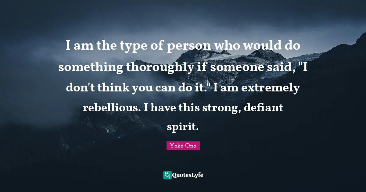 I am the type of person who would do something thoroughly if someone said, "I don't think you can do it." I am extremely rebellious. I have this strong, defiant spirit.