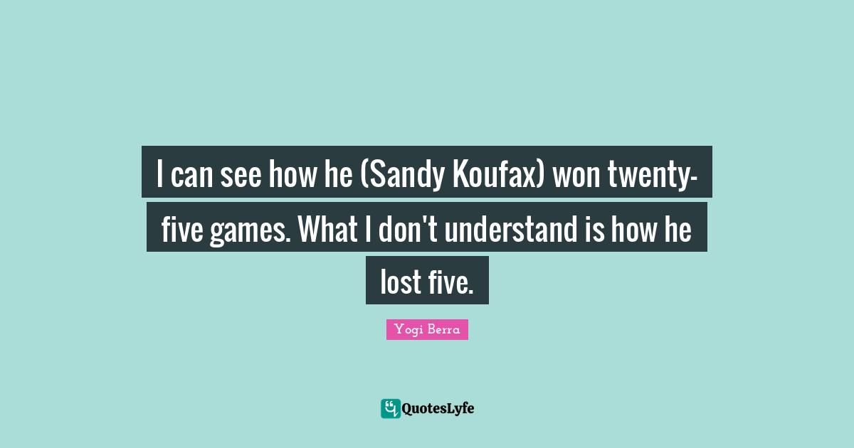 I can see how he (Sandy Koufax) won twenty-five games. What I don't understand is how he lost five.