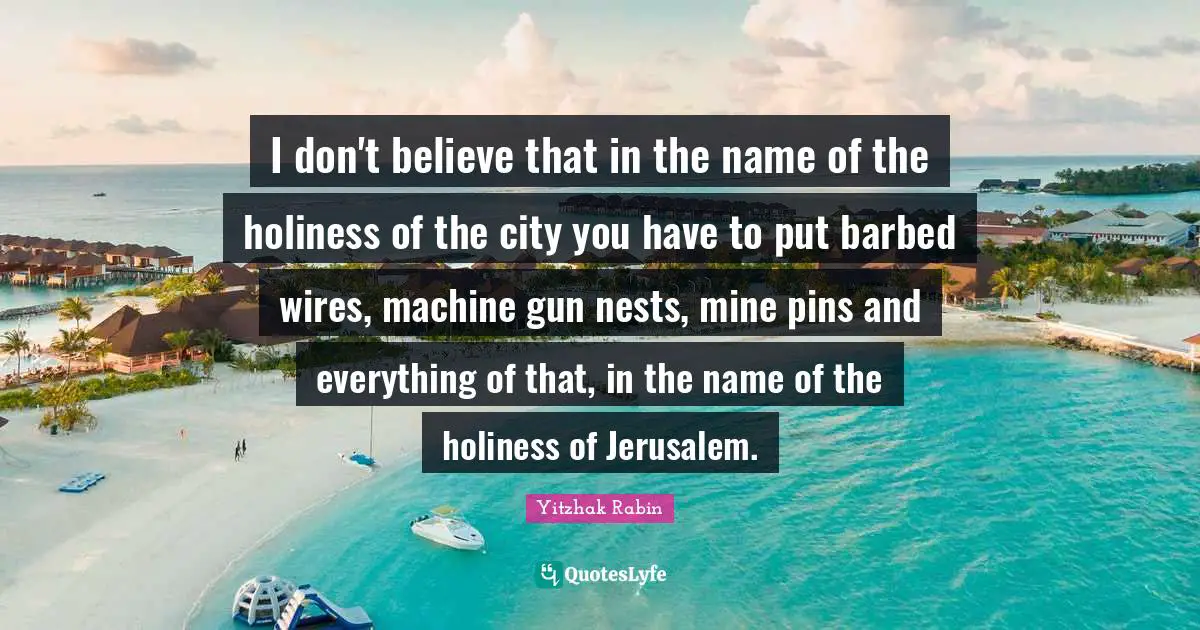 Nests Quotes: "I don't believe that in the name of the holiness of the city you have to put barbed wires, machine gun nests, mine pins and everything of that, in the name of the holiness of Jerusalem."