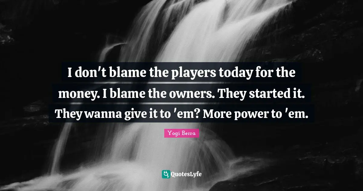 I don't blame the players today for the money. I blame the owners. They started it. They wanna give it to 'em? More power to 'em.