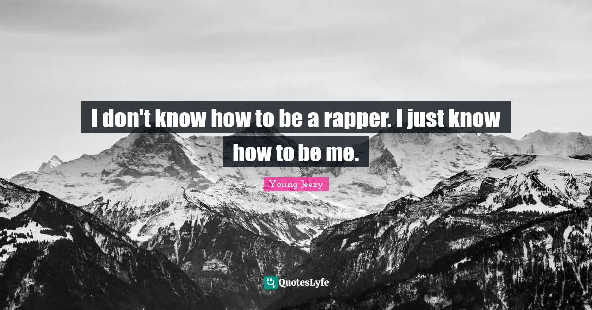 Young Jeezy Quotes: "I don't know how to be a rapper. I just know how to be me."