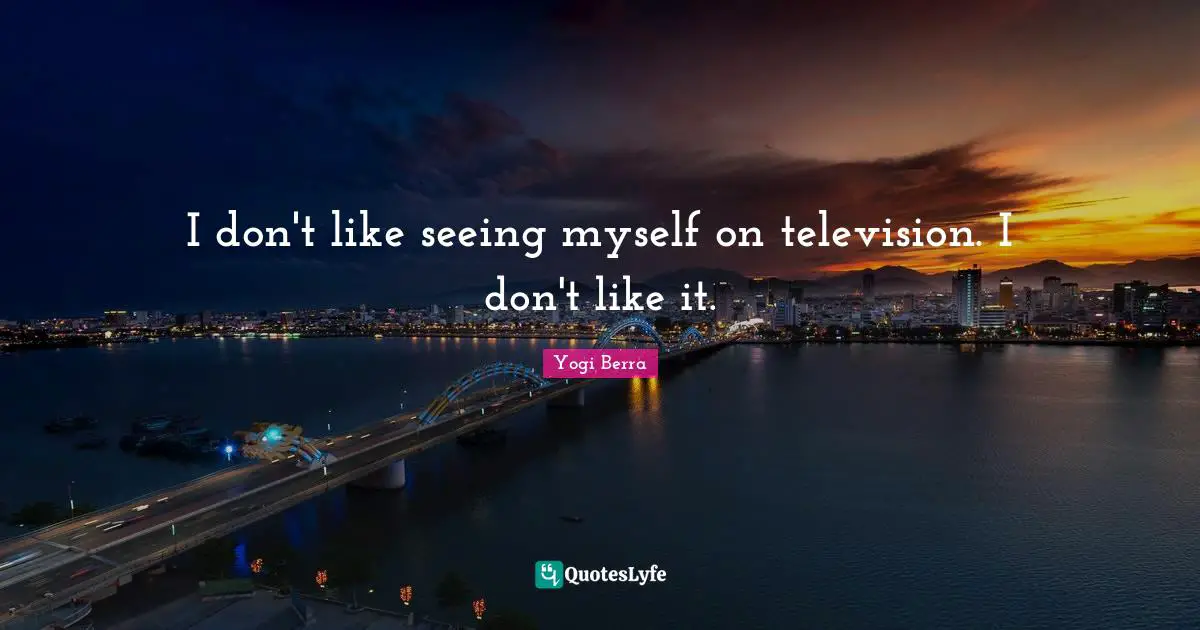 I don't like seeing myself on television. I don't like it.