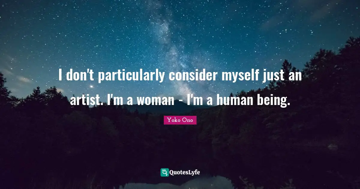 I don't particularly consider myself just an artist. I'm a woman - I'm a human being.