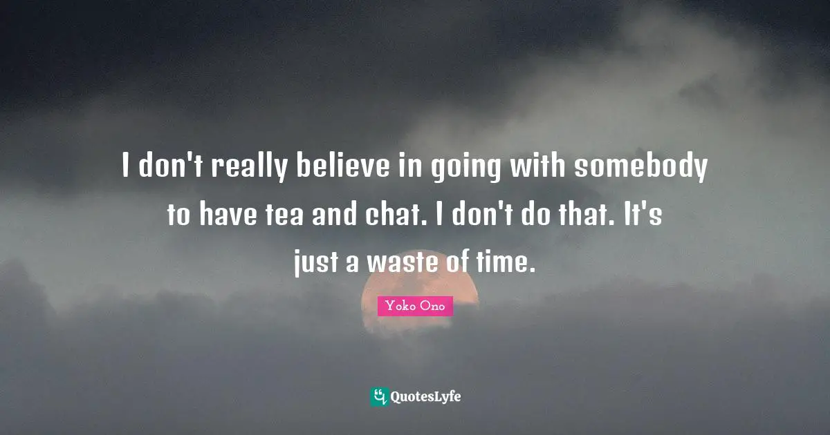 I don't really believe in going with somebody to have tea and chat. I don't do that. It's just a waste of time.
