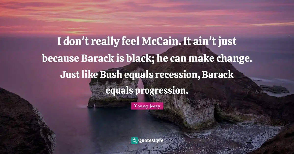 Young Jeezy Quotes: "I don't really feel McCain. It ain't just because Barack is black; he can make change. Just like Bush equals recession, Barack equals progression."