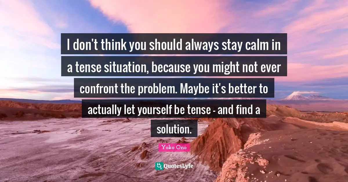 I don't think you should always stay calm in a tense situation, because you might not ever confront the problem. Maybe it's better to actually let yourself be tense - and find a solution.