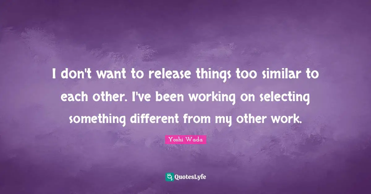 I don't want to release things too similar to each other. I've been working on selecting something different from my other work.