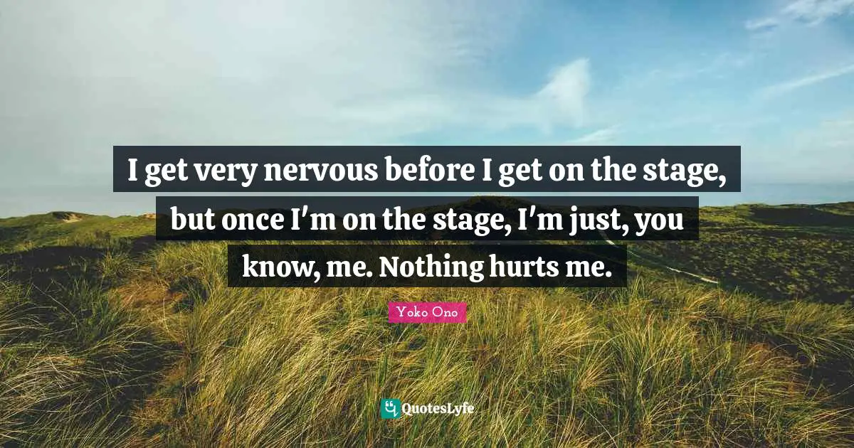 I get very nervous before I get on the stage, but once I'm on the stage, I'm just, you know, me. Nothing hurts me.