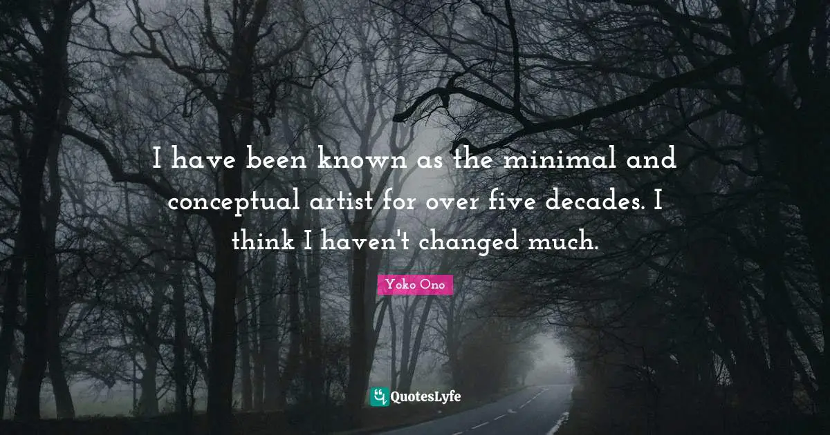 I have been known as the minimal and conceptual artist for over five decades. I think I haven't changed much.