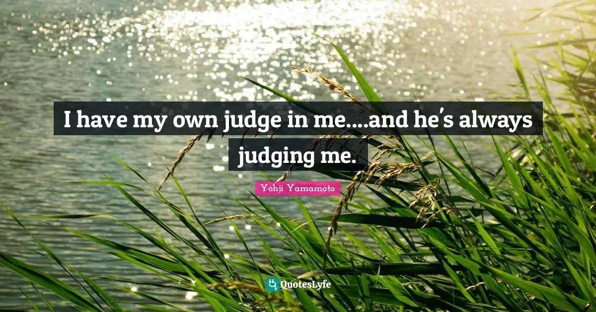 I have my own judge in me....and he's always judging me.