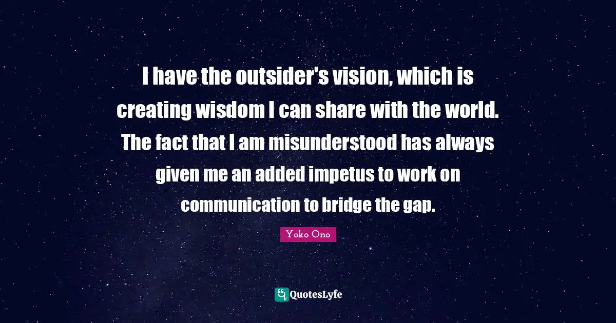 Misunderstood Quotes: "I have the outsider's vision, which is creating wisdom I can share with the world. The fact that I am misunderstood has always given me an added impetus to work on communication to bridge the gap."