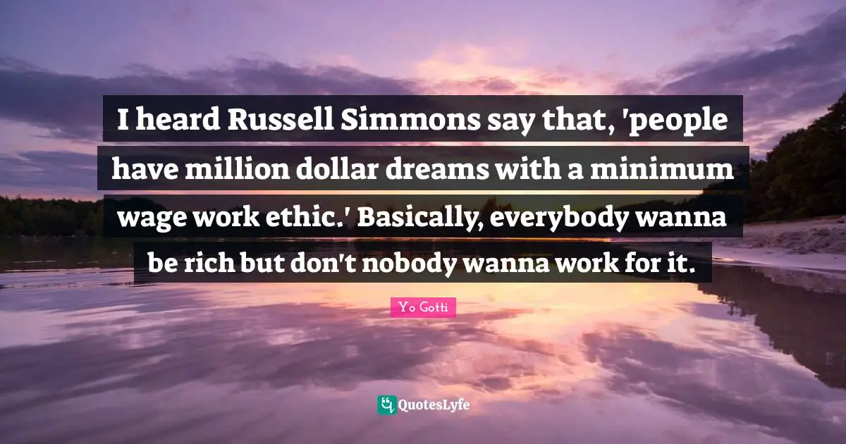 Heard Quotes: "I heard Russell Simmons say that, 'people have million dollar dreams with a minimum wage work ethic.' Basically, everybody wanna be rich but don't nobody wanna work for it."