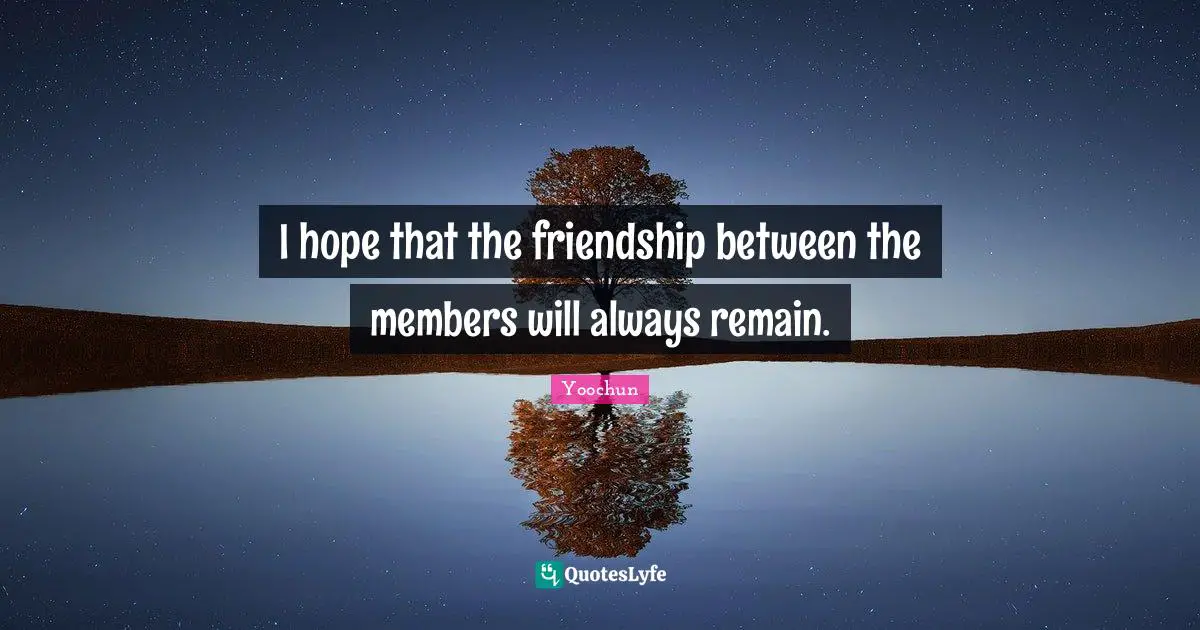 I hope that the friendship between the members will always remain.