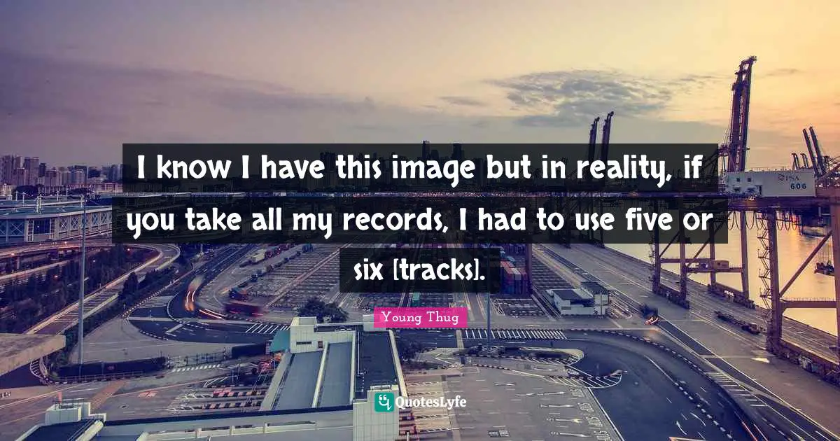 Young Thug Quotes: I know I have this image but in reality, if you take all my records, I had to use five or six [tracks].
