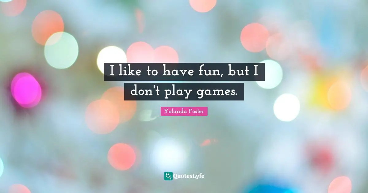 I like to have fun, but I don't play games.