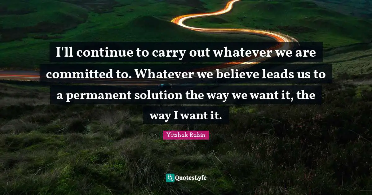 I'll continue to carry out whatever we are committed to. Whatever we believe leads us to a permanent solution the way we want it, the way I want it.