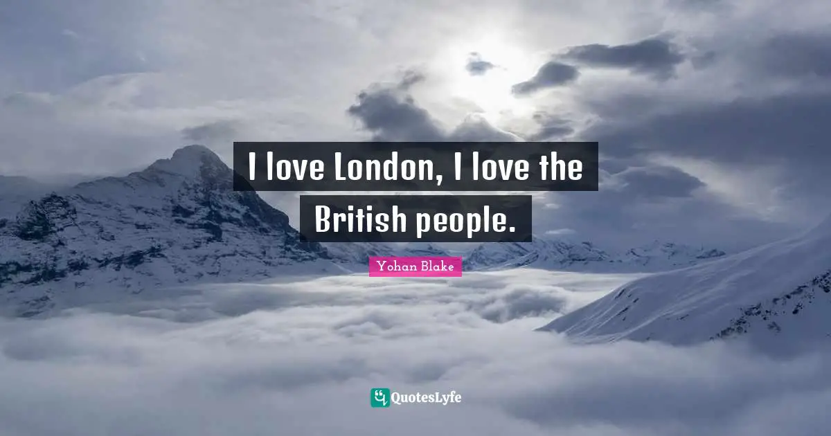 I love London, I love the British people.