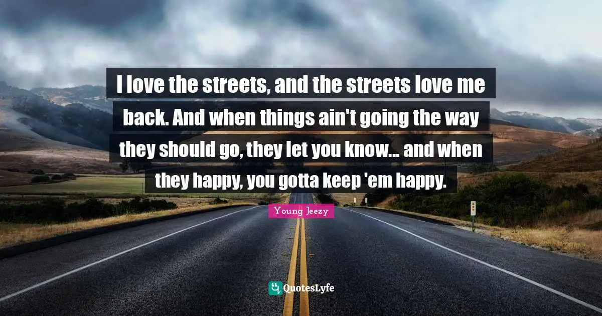 Young Jeezy Quotes: "I love the streets, and the streets love me back. And when things ain't going the way they should go, they let you know... and when they happy, you gotta keep 'em happy."