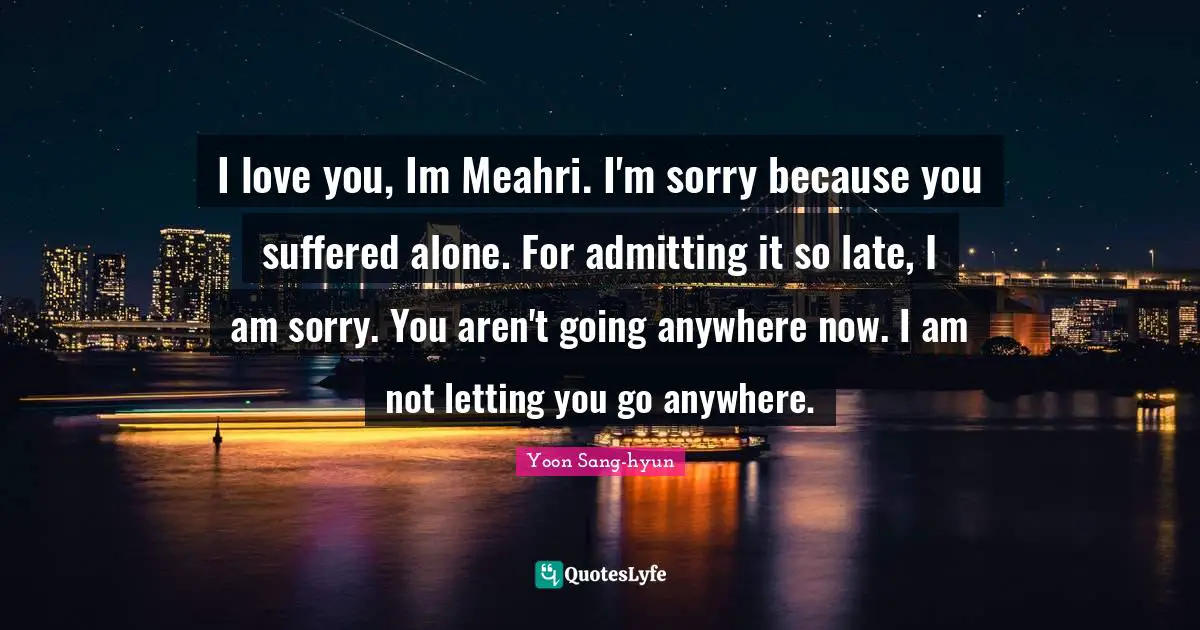 I love you, Im Meahri. I'm sorry because you suffered alone. For admitting it so late, I am sorry. You aren't going anywhere now. I am not letting you go anywhere.