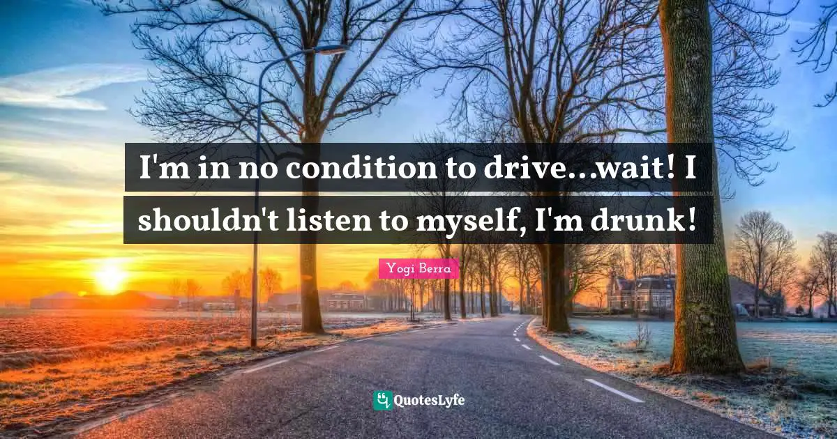 Yogi Berra Quotes: "I'm in no condition to drive...wait! I shouldn't listen to myself, I'm drunk!"