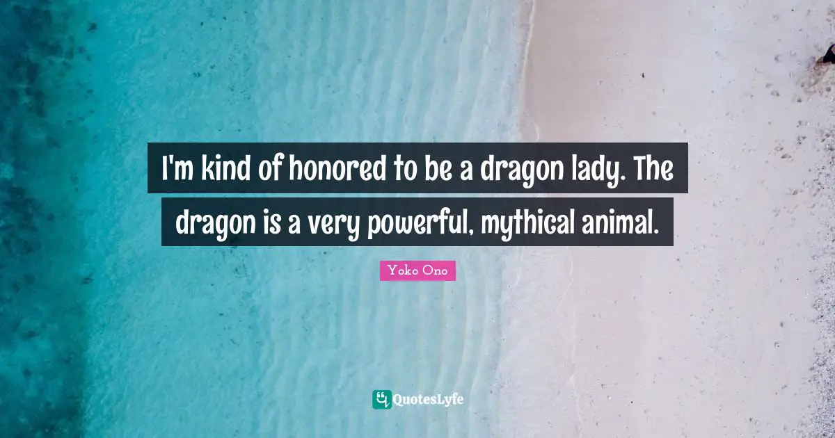 I'm kind of honored to be a dragon lady. The dragon is a very powerful, mythical animal.