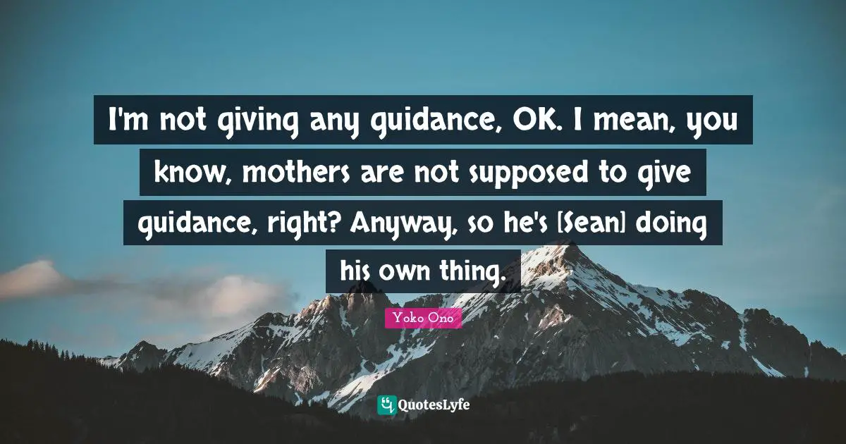 I'm not giving any guidance, OK. I mean, you know, mothers are not supposed to give guidance, right? Anyway, so he's [Sean] doing his own thing.