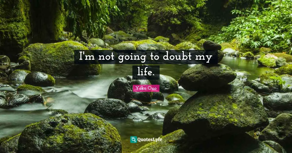 I'm not going to doubt my life.