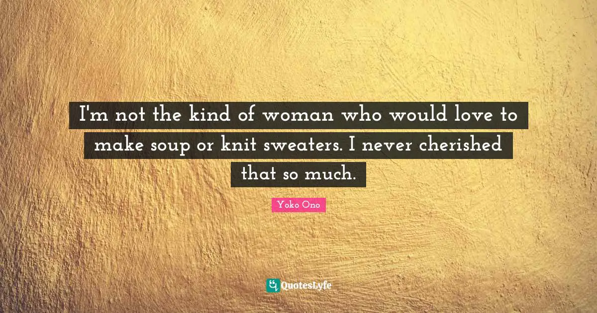 Sweaters Quotes: "I'm not the kind of woman who would love to make soup or knit sweaters. I never cherished that so much."