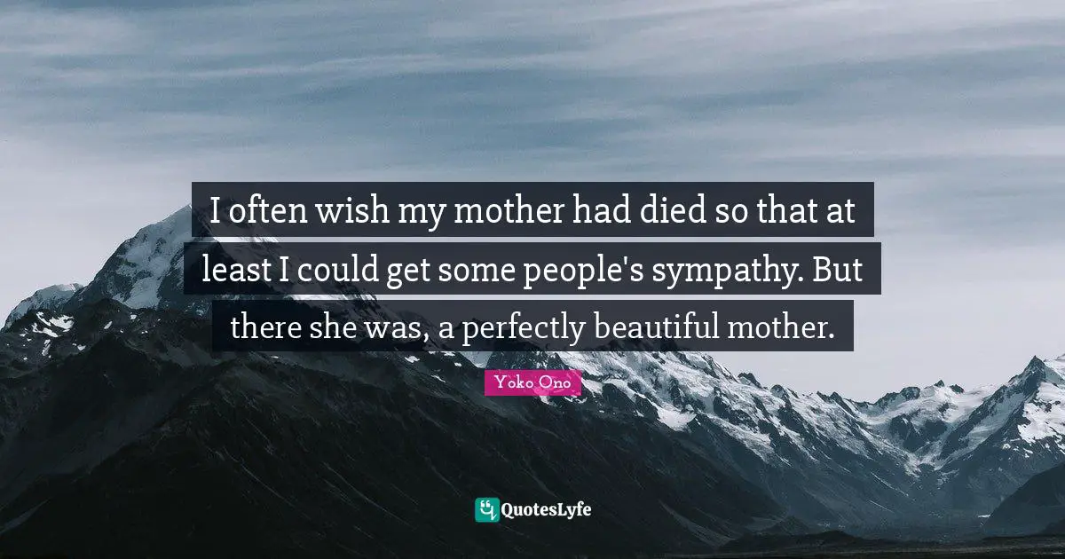 I often wish my mother had died so that at least I could get some people's sympathy. But there she was, a perfectly beautiful mother.